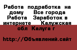 Работа (подработка) на дому   - Все города Работа » Заработок в интернете   . Калужская обл.,Калуга г.